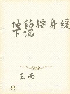 他的腰身缓慢的下沉