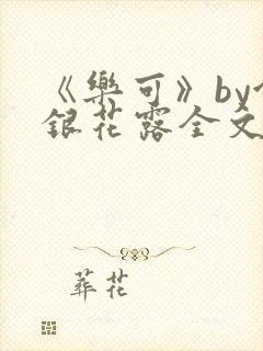 《乐可》by金银花露全文免费阅读