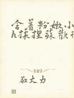 含着粉嫩小奶头h揉捏苏欢微博