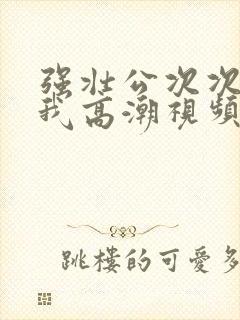 强壮公次次弄得我高潮视频