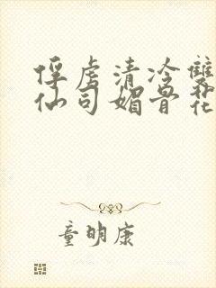 俘虏清冷双性美仙司媚骨花