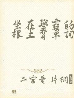 坐在学霸的大紫根上背单词