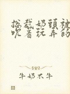 总裁奶头被男人吮着玩弄的小说