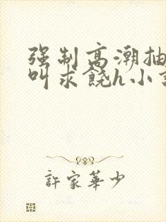 强制高潮抽搐哭叫求饶h小说