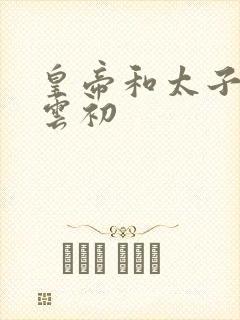 皇帝和太子妃h云初