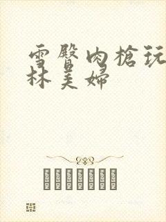 雪臀肉枪玩遍武林美妇