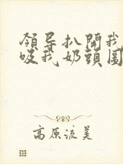 领导扒开我奶罩吸我奶头图片