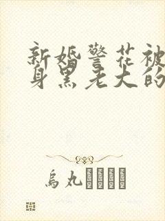 新婚警花被迫献身黑老大的小说