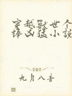 穿越兽世个个巨棒凶猛小说