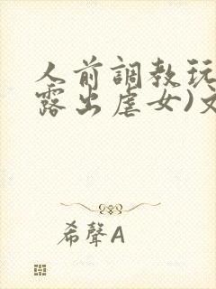 人前调教玩弄(露出虐女)文