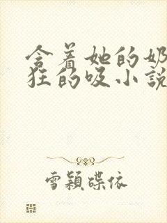 含着她的奶头疯狂的吸小说封面