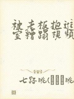 被老板抱进办公室糟蹋视频