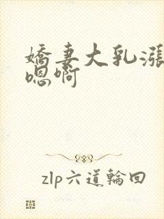 娇妻大乳涨奶头嗯啊