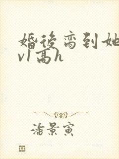 婚后脔到她哭1v1高h