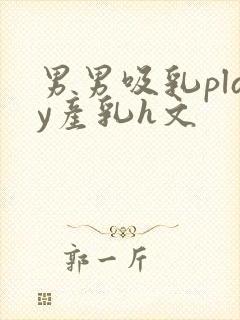 男男吸乳play产乳h文