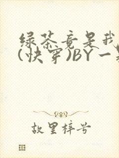 绿茶竟是我自己(快穿)BY一颗栗子