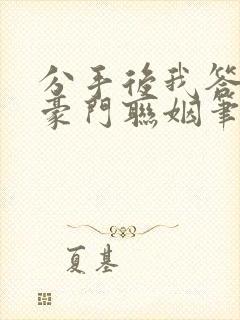 分手后我答应了豪门联姻笔趣阁