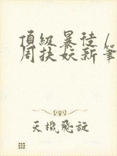 顶级暴徒 / 周扶妖新笔趣阁全文