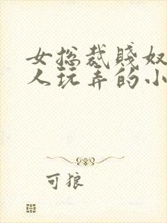 女总裁贱奴被主人玩弄的小说