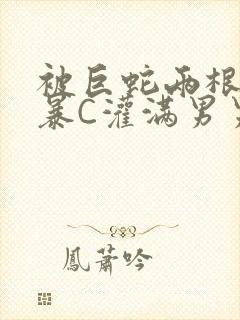 被巨蛇两根强制暴C灌满男男漫画