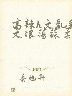 高辣h文乱乳h文浪荡苏柔