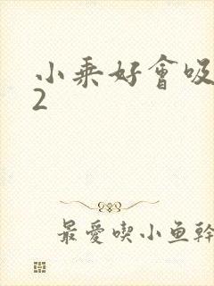 小乘好会吸1V2