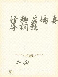 情趣店娇妻被屈辱调教