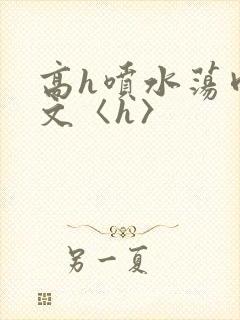 高h喷水荡肉欲文〈h〉
