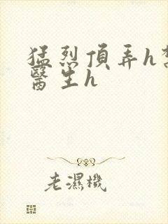 猛烈顶弄h禁欲医生h