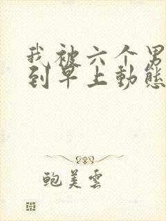 我被六个男人躁到早上动态图