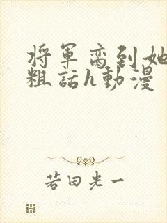 将军脔到她哭h粗话h动漫