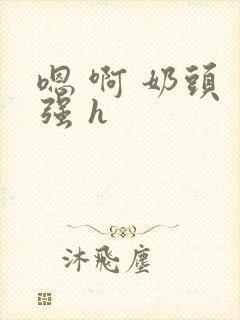 嗯 啊 奶头 强 h