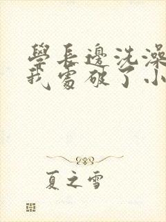 学长边洗澡边把我处破了小说