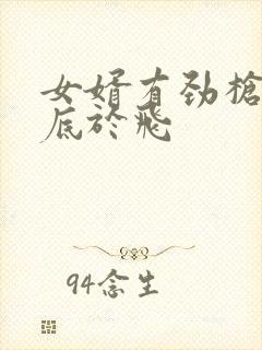 女婿有劲枪枪到底于飞