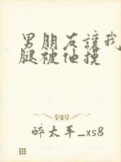 男朋友让我打开腿被他摸