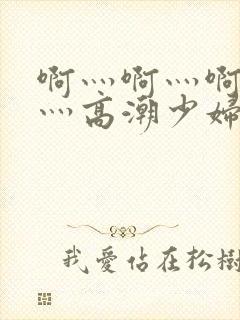 啊灬啊灬啊灬快灬高潮少妇小说