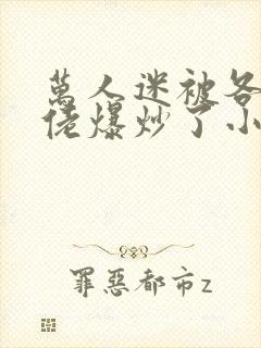 万人迷被各路大佬爆炒了小说