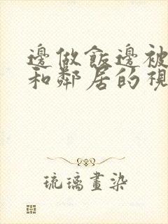 边做饭边被躁我和邻居的视频