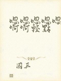 嗯嗯嗯嗯嗯啊啊啊啊轻点