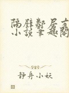 隔壁邻居有点怪小说笔趣阁最新章节