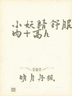 小妖精舒服吗+肉+高h封面