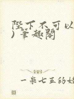 陛下不可以(限) 笔趣阁