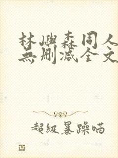 林屿森同人h文无删减全文阅读笔趣阁