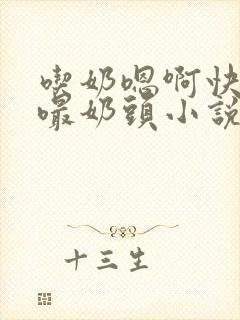 吃奶嗯啊快用力嘬奶头小说