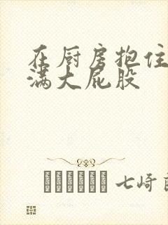 在厨房抱住岳丰满大屁股封面