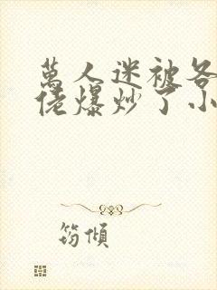 万人迷被各路大佬爆炒了小说