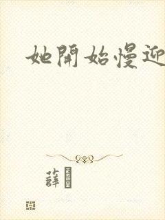 她开始慢迎迎合