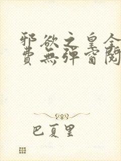 邪欲之皇全文免费无弹窗阅读