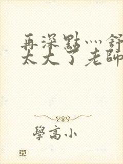 再深点灬舒服灬太大了老师