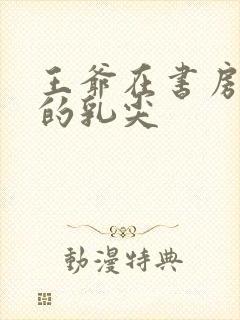 王爷在书房含她的乳尖